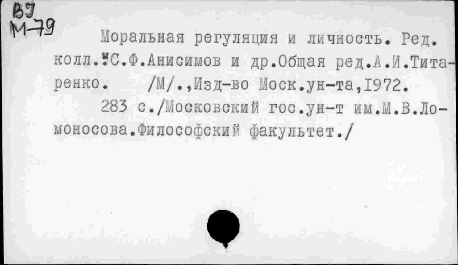 ﻿
Моральная регуляция и личность. Ред.
колл.УС.Ф.Анисимов и др.Общая ред.А.И.Тита ренко. /М/.,Изд-во Моск.ун-та,1972.
283 с./Московский гос.ун-т им.М.В.Ломоносова.Философский факультет./